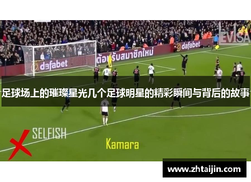 足球场上的璀璨星光几个足球明星的精彩瞬间与背后的故事