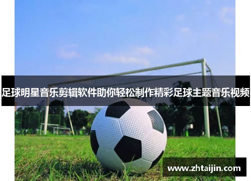 足球明星音乐剪辑软件助你轻松制作精彩足球主题音乐视频