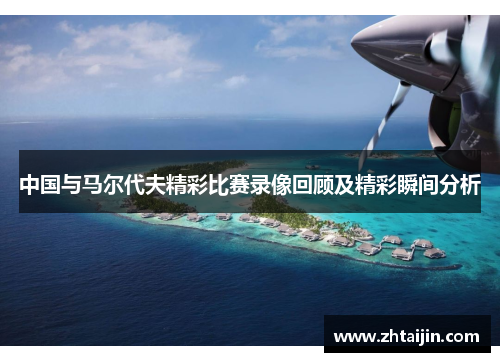 中国与马尔代夫精彩比赛录像回顾及精彩瞬间分析