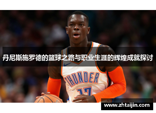 丹尼斯施罗德的篮球之路与职业生涯的辉煌成就探讨