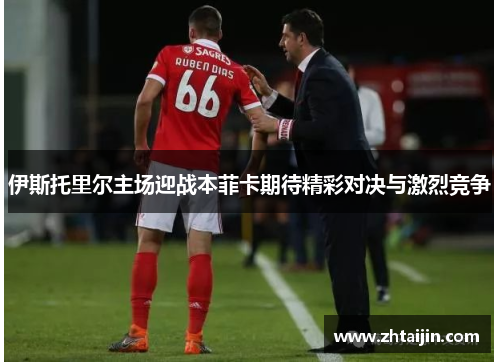 伊斯托里尔主场迎战本菲卡期待精彩对决与激烈竞争