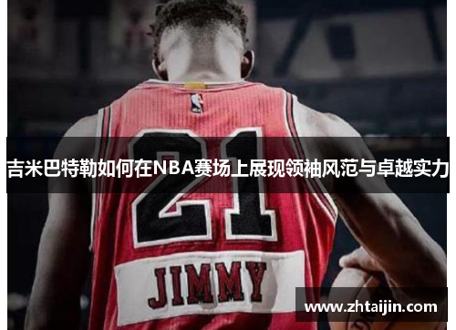 吉米巴特勒如何在NBA赛场上展现领袖风范与卓越实力