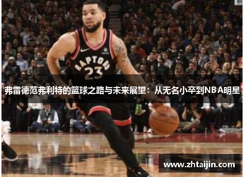 弗雷德范弗利特的篮球之路与未来展望：从无名小卒到NBA明星